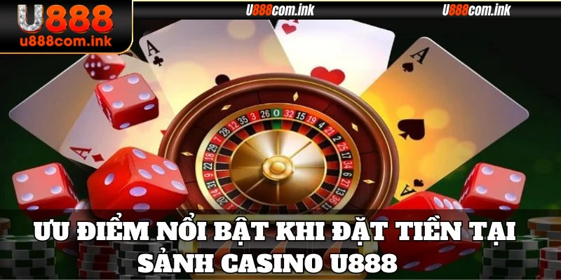 Ưu điểm nổi bật khi đặt tiền tại sảnh Casino U888